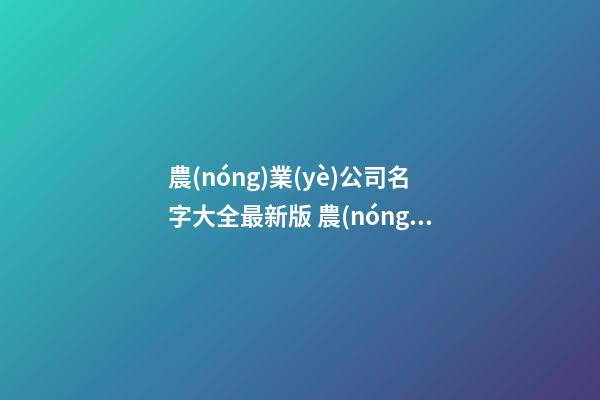 農(nóng)業(yè)公司名字大全最新版 農(nóng)業(yè)類公司名字-第1張-公司起名-玄機派